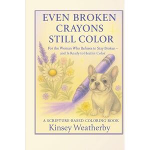Weatherby, Kinsey Lynn Even Broken Crayons Still Color: For the Woman Who Refuses to Stay Broken—and Is Ready to Heal in Color Weatherby, Kinsey Lynn Even Broken Crayons Still Color: For the Woman Who Refuses to Stay Broken—and Is Ready to Heal in Color