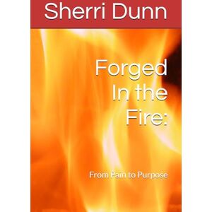 Dunn, Sherri Lyn Forged In the Fire:: From Pain to Purpose Dunn, Sherri Lyn Forged In the Fire:: From Pain to Purpose