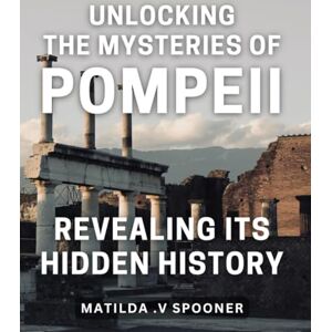 .V Spooner, Matilda Unlocking the Mysteries of Pompeii: Revealing its Hidden History: Uncovering the Enigma of Pompeii: Delving into its Obscure Past for a Fascinating Historical Journey. .V Spooner, Matilda Unlocking the Mysteries of Pompeii: Revealing its Hidden History: Uncovering the Enigma of Pompeii: Delving into its Obscure Past for a Fascinating Historical Journey.