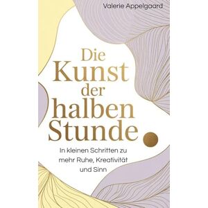 Appelgaard, Valerie Die Kunst der halben Stunde: In kleinen Schritten zu mehr Ruhe, Kreativität und Sinn Appelgaard, Valerie Die Kunst der halben Stunde: In kleinen Schritten zu mehr Ruhe, Kreativität und Sinn