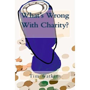 Watkins, Tim What's Wrong With Charity?: How modern charity practices are undermining our communities, democracy and public trust Watkins, Tim What's Wrong With Charity?: How modern charity practices are undermining our communities, democracy and public trust