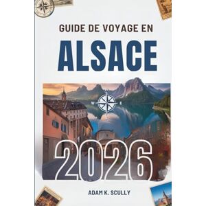 Scully, Adam K. GUIDE DE VOYAGE EN ALSACE 2026: Votre guide indispensable pour découvrir la beauté de l'Est français Scully, Adam K. GUIDE DE VOYAGE EN ALSACE 2026: Votre guide indispensable pour découvrir la beauté de l'Est français