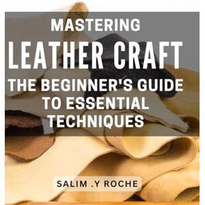 Y Roche, Salim . Mastering Leather Craft: The Beginner's Guide to Essential Techniques: Unlock the Art of Crafting: A Comprehensive for Beginners in Essential Skills. Y Roche, Salim . Mastering Leather Craft: The Beginner's Guide to Essential Techniques: Unlock the Art of Crafting: A Comprehensive for Beginners in Essential Skills.