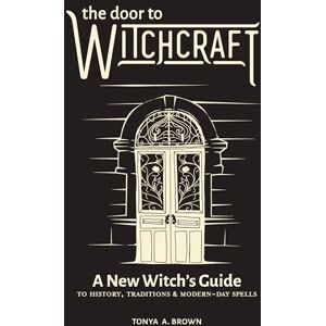Brown, Tonya The Door to Witchcraft: A New Witch's Guide to History, Traditions, and Modern-Day Spells Brown, Tonya The Door to Witchcraft: A New Witch's Guide to History, Traditions, and Modern-Day Spells