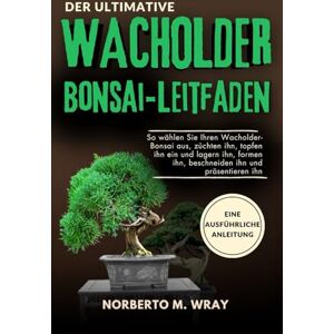 Wray, Norberto M. Der ultimative Wacholder-Bonsai Leitfaden: So wählen Sie Ihren Wacholder-Bonsai aus, züchten ihn, topfen ihn ein und lagern ihn, formen ihn, ... Ihren Wunsch-Bonsai mit unserer Anleitung) Wray, Norberto M. Der ultimative Wacholder-Bonsai Leitfaden: So wählen Sie Ihren Wacholder-Bonsai aus, züchten ihn, topfen ihn ein und lagern ihn, formen ihn, ... Ihren Wunsch-Bonsai mit unserer Anleitung)