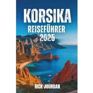 Jourdan, Rick KORSIKA REISEFÜHRER 2025: Ihre Geschichten, geheimen Orte und das Abenteuer, das Sie nie vergessen werden Jourdan, Rick KORSIKA REISEFÜHRER 2025: Ihre Geschichten, geheimen Orte und das Abenteuer, das Sie nie vergessen werden