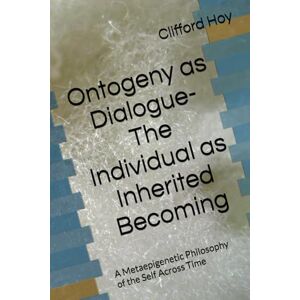 Hoy, Clifford D. Ontogeny as Dialogue- The Individual as Inherited Becoming: A Metaepigenetic Philosophy of the Self Across Time Hoy, Clifford D. Ontogeny as Dialogue- The Individual as Inherited Becoming: A Metaepigenetic Philosophy of the Self Across Time