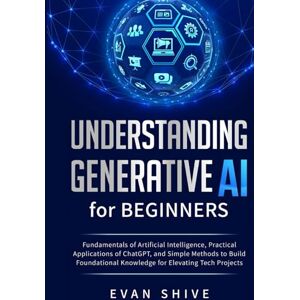 Shive, Evan Understanding Generative AI for Beginners: Fundamentals of Artificial Intelligence, Practical Applications of ChatGPT, and Simple Methods to Build Foundational Knowledge for Elevating Tech Projects Shive, Evan Understanding Generative AI for Beginners: Fundamentals of Artificial Intelligence, Practical Applications of ChatGPT, and Simple Methods to Build Foundational Knowledge for Elevating Tech Projects