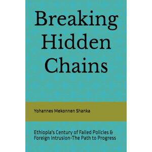 Shanka, Yohannes Mekonnen Breaking Hidden Chains: Ethiopia's Century of Failed Policies & Foreign Intrusion-The Path to Progress Shanka, Yohannes Mekonnen Breaking Hidden Chains: Ethiopia's Century of Failed Policies & Foreign Intrusion-The Path to Progress