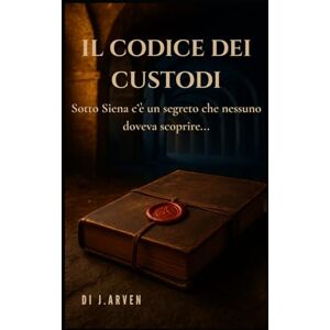 ARVEN, J. Il Codice dei Custodi: Sotto Siena c'è un segreto che nessuno doveva trovare... ARVEN, J. Il Codice dei Custodi: Sotto Siena c'è un segreto che nessuno doveva trovare...