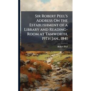 Peel, Robert Sir Robert Peel's Address On the Establishment of a Library and Reading-Room at Tamworth, 19Th Jan., 1841 Peel, Robert Sir Robert Peel's Address On the Establishment of a Library and Reading-Room at Tamworth, 19Th Jan., 1841