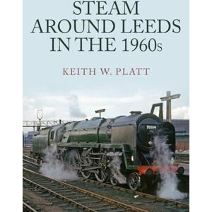 Platt, Keith W. Steam Around Leeds in the 1960s Platt, Keith W. Steam Around Leeds in the 1960s