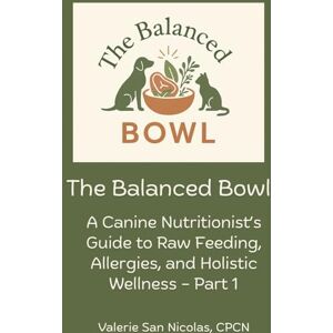 San Nicolas CPCN, Valerie The Balanced Bowl: A Canine Nutritionist's Guide to Raw Feeding, Allergies, and Holistic Wellness Part 1 San Nicolas CPCN, Valerie The Balanced Bowl: A Canine Nutritionist's Guide to Raw Feeding, Allergies, and Holistic Wellness Part 1