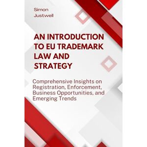 Justwell, Simon An Introduction to EU Trademark Law and Strategy: Comprehensive Insights on Registration, Enforcement, Business Opportunities, and Emerging Trends Justwell, Simon An Introduction to EU Trademark Law and Strategy: Comprehensive Insights on Registration, Enforcement, Business Opportunities, and Emerging Trends