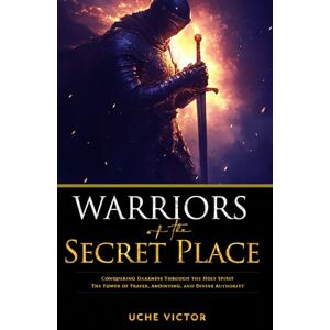 Victor, Uche Warriors of the Secret Place: Conquering Darkness Through the Holy Spirit: The Power of Prayer, Anointing, and Divine Authority: 2 (Breaking Demonic ... Breaking Demonic Curses, Casting Out Demons) Victor, Uche Warriors of the Secret Place: Conquering Darkness Through the Holy Spirit: The Power of Prayer, Anointing, and Divine Authority: 2 (Breaking Demonic ... Breaking Demonic Curses, Casting Out Demons)