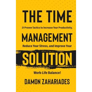 Zahariades, Damon The Time Management Solution: 21 Proven Tactics To Increase Your Productivity, Reduce Your Stress, And Improve Your Work-Life Balance! Zahariades, Damon The Time Management Solution: 21 Proven Tactics To Increase Your Productivity, Reduce Your Stress, And Improve Your Work-Life Balance!