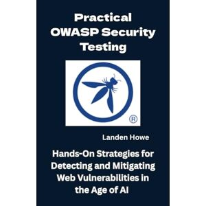 Howe, Landen Practical OWASP Security Testing: Hands-On Strategies for Detecting and Mitigating Web Vulnerabilities in the Age of AI Howe, Landen Practical OWASP Security Testing: Hands-On Strategies for Detecting and Mitigating Web Vulnerabilities in the Age of AI