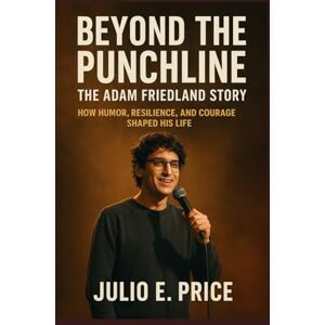 PRICE, JULIO E. BEYOND THE PUNCHLINE THE ADAM FRIEDLAND STORY: HOW HUMOR, RESILIENCE, AND COURAGE SHAPED HIS LIFE PRICE, JULIO E. BEYOND THE PUNCHLINE THE ADAM FRIEDLAND STORY: HOW HUMOR, RESILIENCE, AND COURAGE SHAPED HIS LIFE