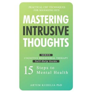 Kudelia PhD, Artem Mastering Intrusive Thoughts: Practical CBT Techniques for Managing OCD (Cognitive Behavioral Therapy Self-Help Guide: 15 Steps to Mental Health) Kudelia PhD, Artem Mastering Intrusive Thoughts: Practical CBT Techniques for Managing OCD (Cognitive Behavioral Therapy Self-Help Guide: 15 Steps to Mental Health)