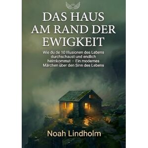 Lindholm, Noah DAS HAUS AM RAND DER EWIGKEIT: Wie du die 10 Illusionen des Lebens durchschaust und endlich heimkommst. ein modernes Märchen über den Sinn des Lebens Lindholm, Noah DAS HAUS AM RAND DER EWIGKEIT: Wie du die 10 Illusionen des Lebens durchschaust und endlich heimkommst. ein modernes Märchen über den Sinn des Lebens