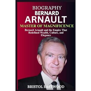 EASTWOOD, BRISTOL BIOGRAPHY BERNARD ARNAULT: Bernard Arnault and the Empire That Redefined Wealth, Culture, and Elegance EASTWOOD, BRISTOL BIOGRAPHY BERNARD ARNAULT: Bernard Arnault and the Empire That Redefined Wealth, Culture, and Elegance