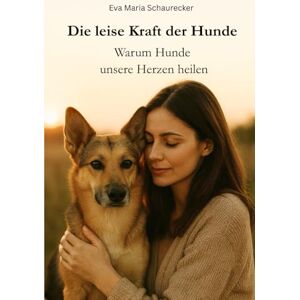 Schaurecker, Eva Maria Die leise Kraft der Hunde: Warum Hunde unsere Herzen heilen Schaurecker, Eva Maria Die leise Kraft der Hunde: Warum Hunde unsere Herzen heilen