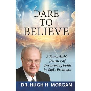 Morgan, Hugh H. DARE TO BELIEVE: A Remarkable Journey of Unwavering Faith in God’s Promises Morgan, Hugh H. DARE TO BELIEVE: A Remarkable Journey of Unwavering Faith in God’s Promises