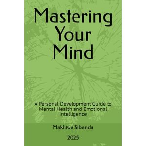 Sibanda, Makhiwa Mastering Your Mind: A Personal Development Guide to Mental Health and Emotional Intelligence Sibanda, Makhiwa Mastering Your Mind: A Personal Development Guide to Mental Health and Emotional Intelligence