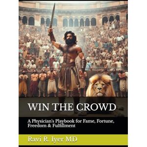 Iyer MD, Ravi R. WIN THE CROWD: A Physician's Playbook for Fame, Fortune, Freedom & Fulfillment Iyer MD, Ravi R. WIN THE CROWD: A Physician's Playbook for Fame, Fortune, Freedom & Fulfillment