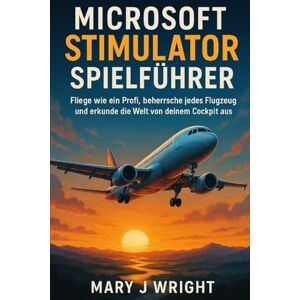 Wright, Mary J Microsoft stimulator spielfuhrer: Fliege wie ein Profi, beherrsche jedes Flugzeug und erkunde die Welt von deinem Cockpit aus Wright, Mary J Microsoft stimulator spielfuhrer: Fliege wie ein Profi, beherrsche jedes Flugzeug und erkunde die Welt von deinem Cockpit aus
