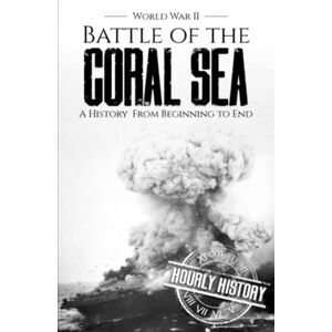 History, Hourly Battle of the Coral Sea World War II: A History from Beginning to End (World War 2 Battles) History, Hourly Battle of the Coral Sea World War II: A History from Beginning to End (World War 2 Battles)