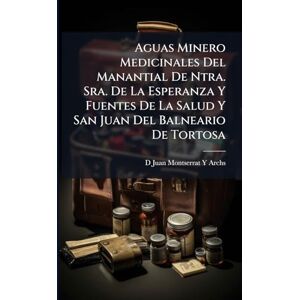 Archs, D Juan Montserrat y Aguas Minero Medicinales Del Manantial De Ntra. Sra. De La Esperanza Y Fuentes De La Salud Y San Juan Del Balneario De Tortosa Archs, D Juan Montserrat y Aguas Minero Medicinales Del Manantial De Ntra. Sra. De La Esperanza Y Fuentes De La Salud Y San Juan Del Balneario De Tortosa