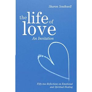 Southwell, Ms Sharon The Life of Love: An Invitation: Fifty-two Reflections on Emotional and Spiritual Healing Southwell, Ms Sharon The Life of Love: An Invitation: Fifty-two Reflections on Emotional and Spiritual Healing