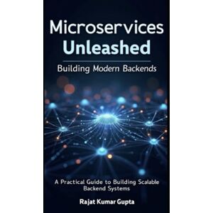 Gupta, Rajat Kumar Microservices Unleashed: Building Modern Backends: A Practical Guide to Building Scalable Backend Systems Gupta, Rajat Kumar Microservices Unleashed: Building Modern Backends: A Practical Guide to Building Scalable Backend Systems