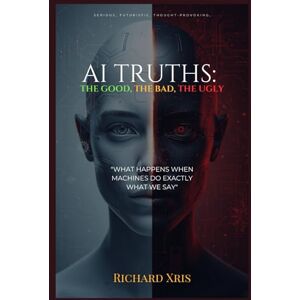 Xris, Richard AI Truths:: The Good, the Bad, the Ugly Xris, Richard AI Truths:: The Good, the Bad, the Ugly