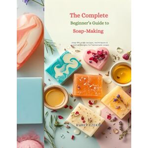 EZEKIEL, KUREY The Complete Beginner’s Guide to Soap-Making: Step-by-Step Recipes, Techniques & Creative Designs for Homemade Soaps EZEKIEL, KUREY The Complete Beginner’s Guide to Soap-Making: Step-by-Step Recipes, Techniques & Creative Designs for Homemade Soaps