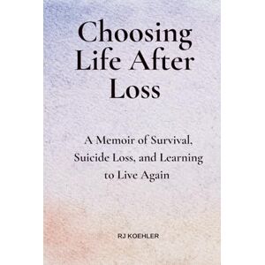 Koehler, RJ Choosing Life After Loss: A Memoir of Survival, Suicide Loss, and Learning to Live Again Koehler, RJ Choosing Life After Loss: A Memoir of Survival, Suicide Loss, and Learning to Live Again