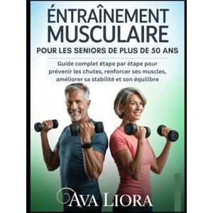 LIORA, AVA ENTRAÎNEMENT MUSCULAIRE POUR LES SENIORS DE PLUS DE 50 ANS: Guide complet étape par étape pour prévenir les chutes, renforcer ses muscles, améliorer sa stabilité et son équilibre LIORA, AVA ENTRAÎNEMENT MUSCULAIRE POUR LES SENIORS DE PLUS DE 50 ANS: Guide complet étape par étape pour prévenir les chutes, renforcer ses muscles, améliorer sa stabilité et son équilibre