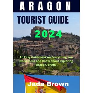 Brown, Jada ARAGON TOURIST GUIDE 2024: An Easy Guidebook on Everything You Need to Do and Know about Exploring Aragon, SPAIN Brown, Jada ARAGON TOURIST GUIDE 2024: An Easy Guidebook on Everything You Need to Do and Know about Exploring Aragon, SPAIN