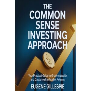 GILLESPIE, EUGENE The Common Sense Investing Approach: Your Practical Guide to Growing Wealth and Capturing Fair Market Returns GILLESPIE, EUGENE The Common Sense Investing Approach: Your Practical Guide to Growing Wealth and Capturing Fair Market Returns