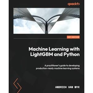 Wyk, Andrich van Machine Learning with LightGBM and Python: A practitioner's guide to developing production-ready machine learning systems Wyk, Andrich van Machine Learning with LightGBM and Python: A practitioner's guide to developing production-ready machine learning systems