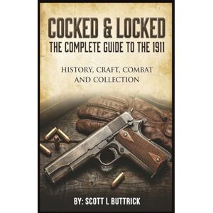 Scott Cocked & Locked: The Complete Guide to the 1911 Pistol: History, Craft, Combat and Collection Scott Cocked & Locked: The Complete Guide to the 1911 Pistol: History, Craft, Combat and Collection