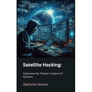 Stravos, Zephyrion Satellite Hacking: Cybersecurity Threats in Space IoT Systems: 10 (IoT Red Teaming: Offensive and Defensive Strategies) Stravos, Zephyrion Satellite Hacking: Cybersecurity Threats in Space IoT Systems: 10 (IoT Red Teaming: Offensive and Defensive Strategies)