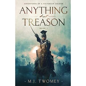 Twomey, M. J. Anything but Treason: Adventures of a Victorian Soldier Book 1 Twomey, M. J. Anything but Treason: Adventures of a Victorian Soldier Book 1