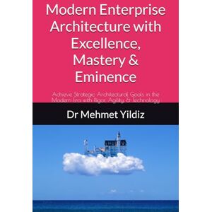 Yildiz, Dr Mehmet Modern Enterprise Architecture with Excellence, Mastery & Eminence: Achieve Strategic Architectural Goals in the Modern Era with Rigor, Agility, & ... (Technology Excellence and Leadership Series) Yildiz, Dr Mehmet Modern Enterprise Architecture with Excellence, Mastery & Eminence: Achieve Strategic Architectural Goals in the Modern Era with Rigor, Agility, & ... (Technology Excellence and Leadership Series)