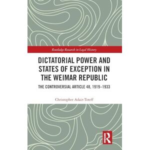 Adair-Toteff, Christopher Dictatorial Power and States of Exception in the Weimar Republic: The Controversial Article 48, 1919-1933 (Routledge Research in Legal History) Adair-Toteff, Christopher Dictatorial Power and States of Exception in the Weimar Republic: The Controversial Article 48, 1919-1933 (Routledge Research in Legal History)