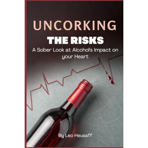Heusaff, Leo Uncorking the Risks: A Sober Look at Alcohol's Impact on Your Heart Heusaff, Leo Uncorking the Risks: A Sober Look at Alcohol's Impact on Your Heart