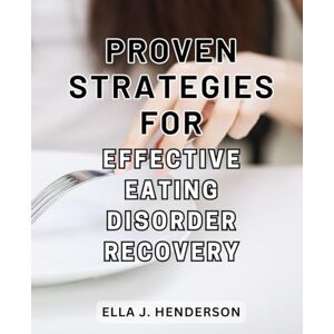 Henderson, Ella J. Proven Strategies for Effective Eating Disorder Recovery: Reclaim Control Over Your Eating Habits with Empowering Techniques for a Nourishing Mind-Body Connection Henderson, Ella J. Proven Strategies for Effective Eating Disorder Recovery: Reclaim Control Over Your Eating Habits with Empowering Techniques for a Nourishing Mind-Body Connection