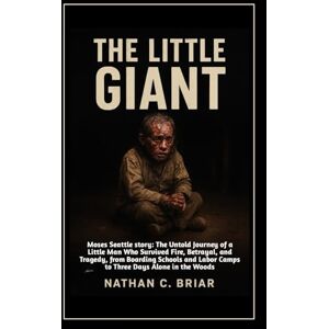 Briar, Nathan C. The Little Giant: Moses Seattle Story: The Untold Journey of a Little Man Who Survived Fire, Betrayal, and Tragedy, from Boarding Schools and Labor Camps to Three Days Alone in the Woods Briar, Nathan C. The Little Giant: Moses Seattle Story: The Untold Journey of a Little Man Who Survived Fire, Betrayal, and Tragedy, from Boarding Schools and Labor Camps to Three Days Alone in the Woods