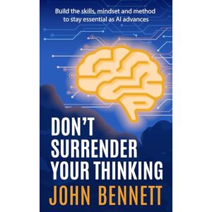 Bennett, John Don't Surrender Your Thinking: Build the skills, mindset and method to stay essential as AI advances Bennett, John Don't Surrender Your Thinking: Build the skills, mindset and method to stay essential as AI advances